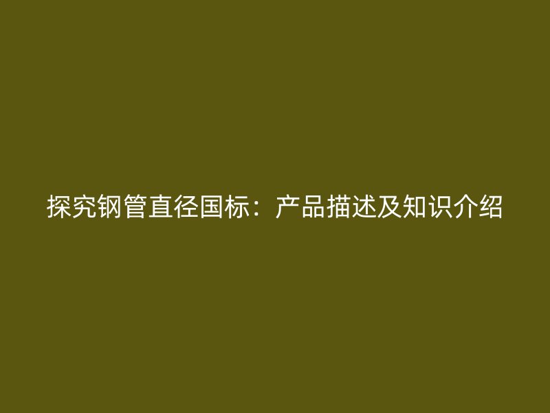 探究鋼管直徑國標：產品描述及知識介紹