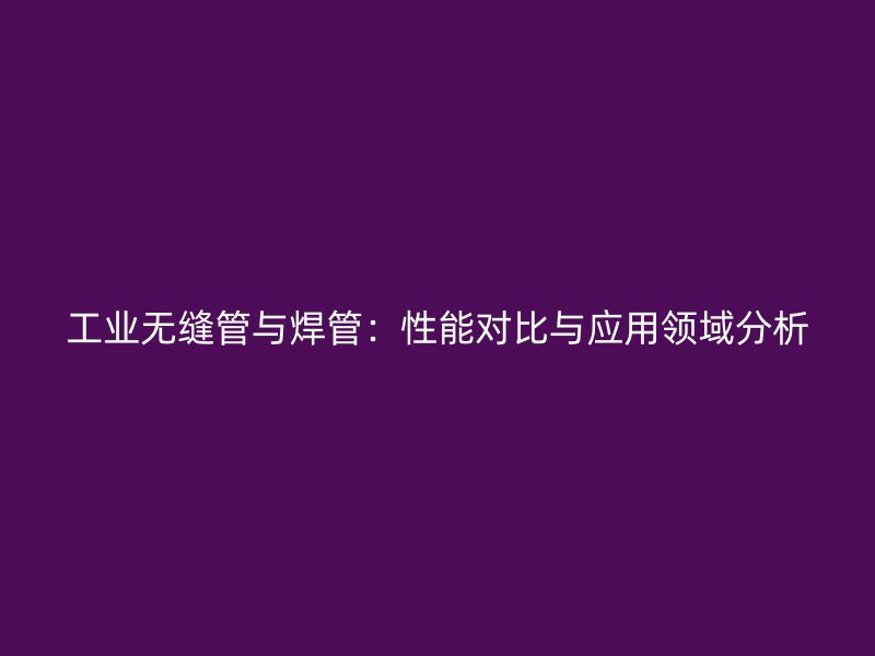 工業無縫管與焊管：性能對比與應用領域分析