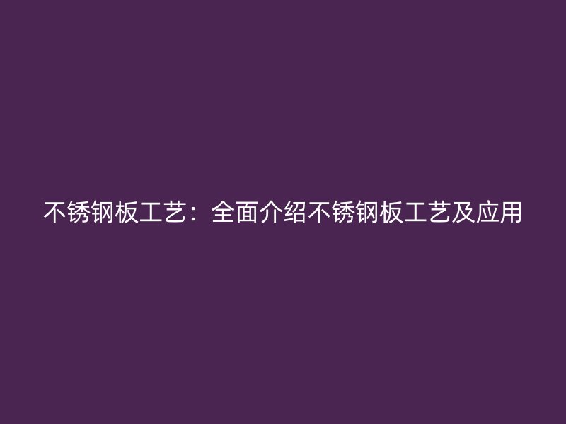 不銹鋼板工藝：全面介紹不銹鋼板工藝及應用
