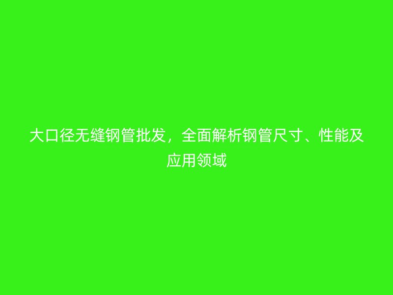 大口徑無縫鋼管批發，全面解析鋼管尺寸、性能及應用領域