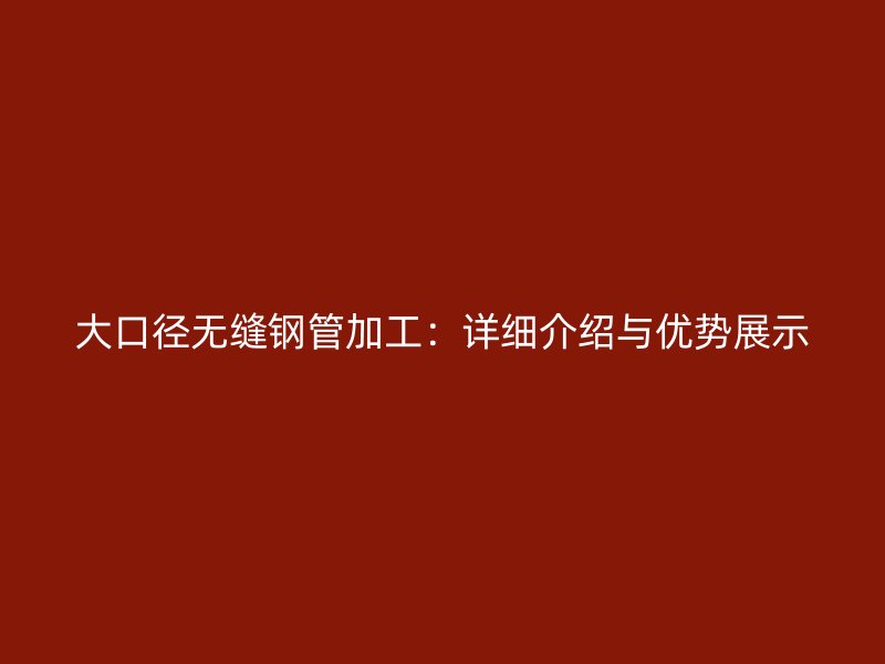 大口徑無縫鋼管加工:詳細介紹與優勢展示