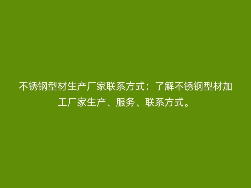 不銹鋼型材生產(chǎn)廠家聯(lián)系方式：了解不銹鋼型材加工廠家生產(chǎn)、服務(wù)、聯(lián)系方式。