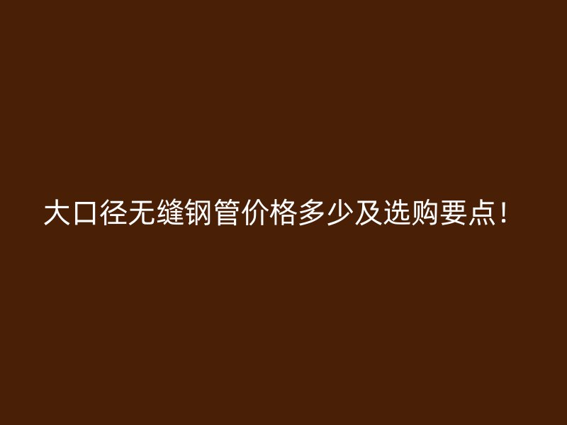 大口徑無縫鋼管價格多少及選購要點！