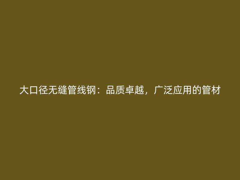 大口徑無縫管線鋼：品質卓越，廣泛應用的管材
