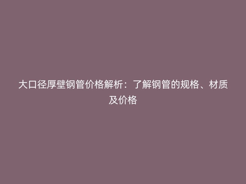大口徑厚壁鋼管價格解析：了解鋼管的規格、材質及價格