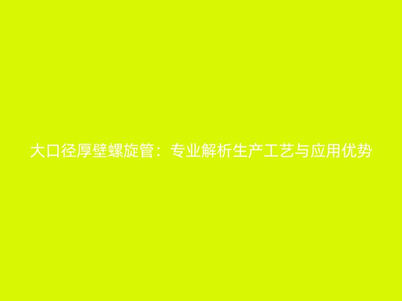 大口徑厚壁螺旋管:專業解析生產工藝與應用優勢