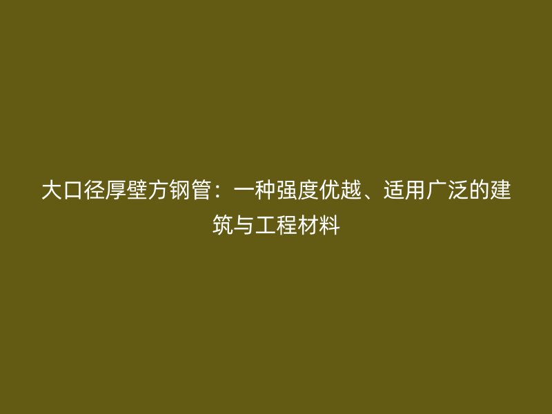 大口徑厚壁方鋼管：一種強度優越、適用廣泛的建筑與工程材料