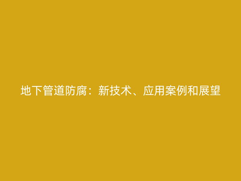 地下管道防腐：新技術、應用案例和展望