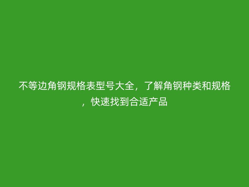 不等邊角鋼規格表型號大全，了解角鋼種類和規格，快速找到合適產品