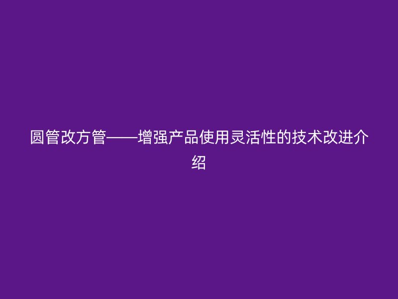 圓管改方管——增強產(chǎn)品使用靈活性的技術(shù)改進介紹