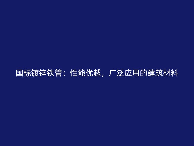 國標鍍鋅鐵管：性能優越，廣泛應用的建筑材料