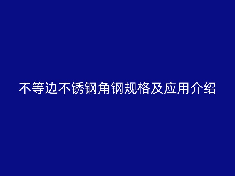 不等邊不銹鋼角鋼規(guī)格及應(yīng)用介紹