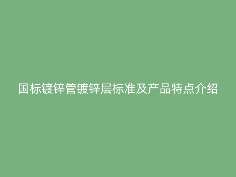 國標(biāo)鍍鋅管鍍鋅層標(biāo)準(zhǔn)及產(chǎn)品特點(diǎn)介紹