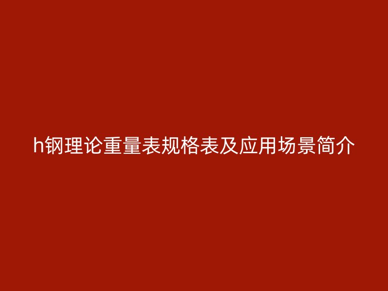 h鋼理論重量表規格表及應用場景簡介