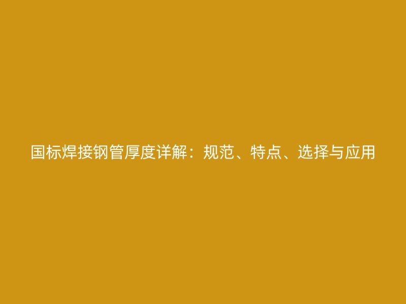 國標焊接鋼管厚度詳解：規范、特點、選擇與應用