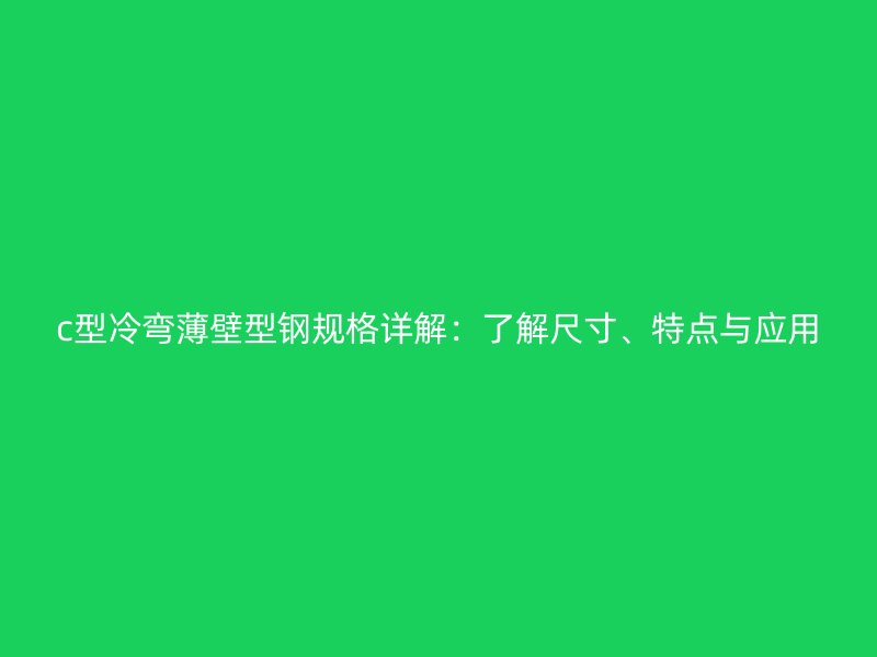 c型冷彎薄壁型鋼規(guī)格詳解：了解尺寸、特點與應用