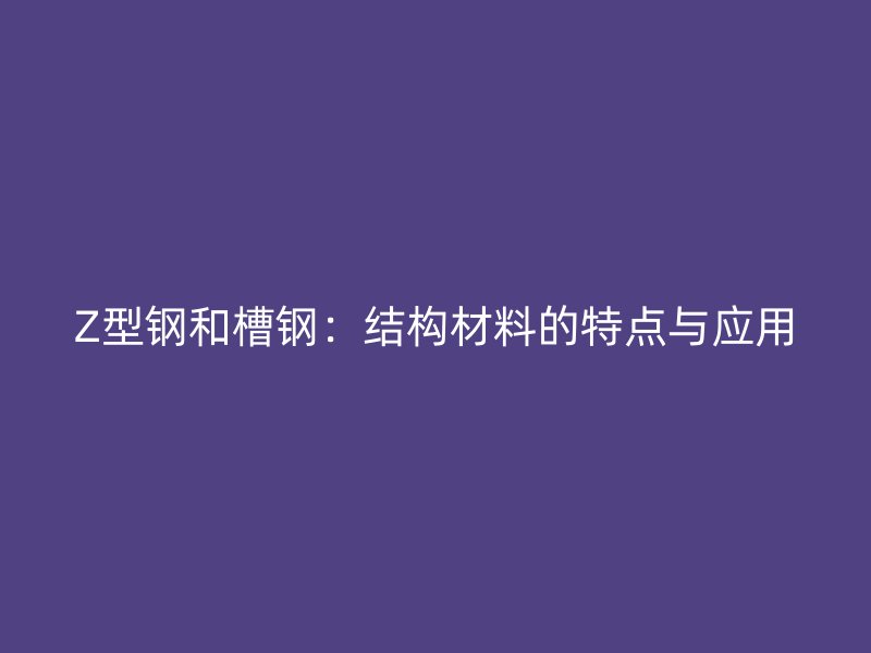 Z型鋼和槽鋼:結(jié)構(gòu)材料的特點(diǎn)與應(yīng)用