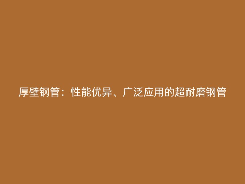 厚壁鋼管:性能優異、廣泛應用的超耐磨鋼管