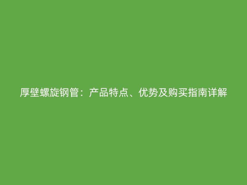 厚壁螺旋鋼管：產品特點、優勢及購買指南詳解