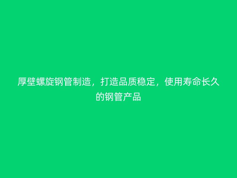 厚壁螺旋鋼管制造，打造品質(zhì)穩(wěn)定，使用壽命長久的鋼管產(chǎn)品
