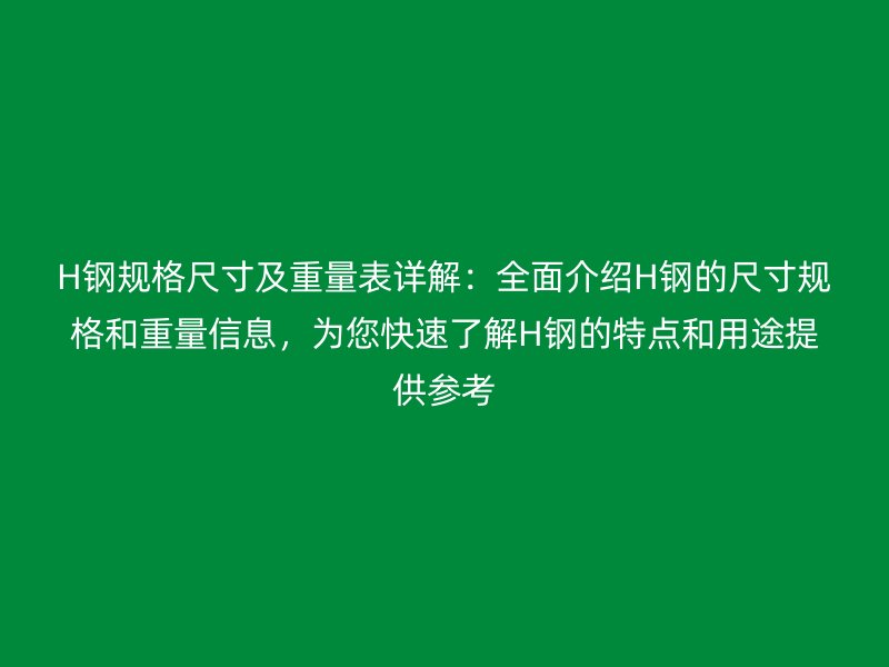 H鋼規格尺寸及重量表詳解：全面介紹H鋼的尺寸規格和重量信息，為您快速了解H鋼的特點和用途提供參考