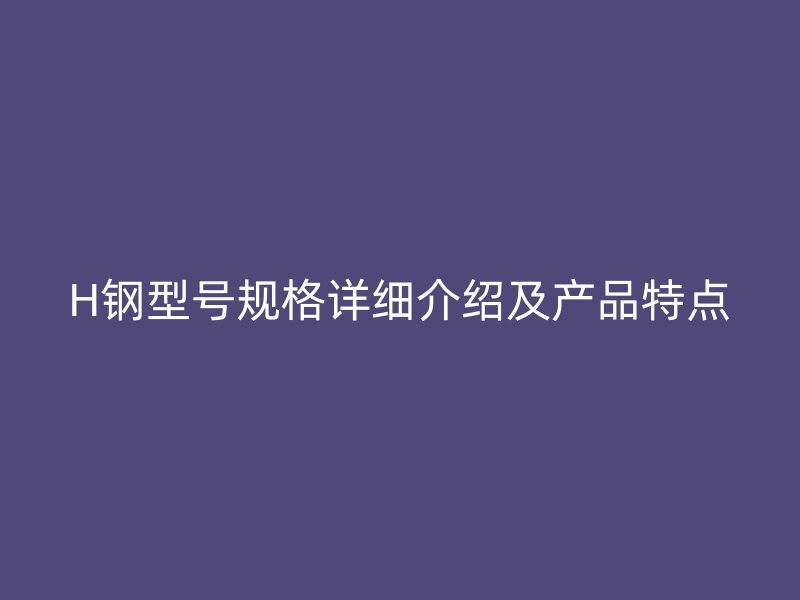 H鋼型號規格詳細介紹及產品特點