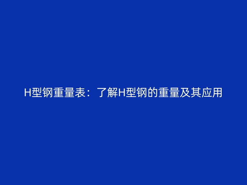 H型鋼重量表：了解H型鋼的重量及其應用