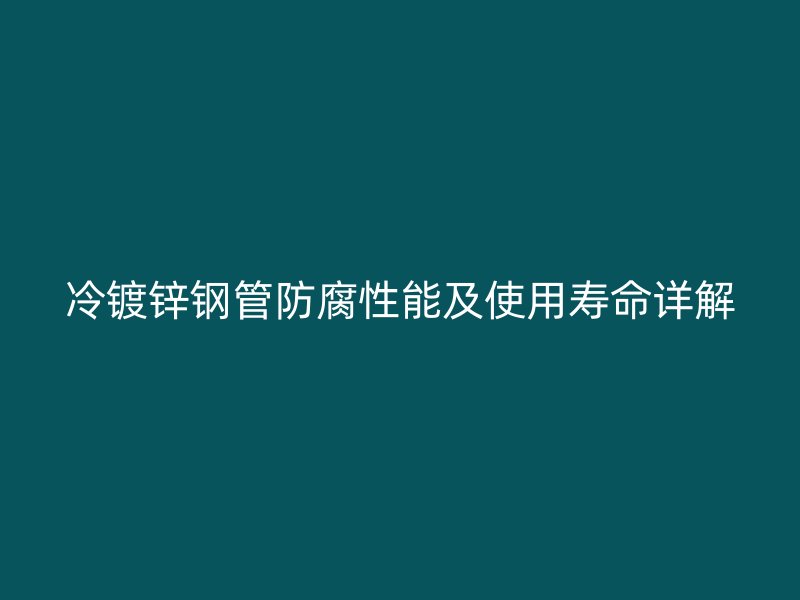 冷鍍鋅鋼管防腐性能及使用壽命詳解