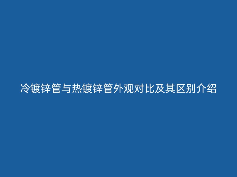 冷鍍鋅管與熱鍍鋅管外觀對比及其區別介紹