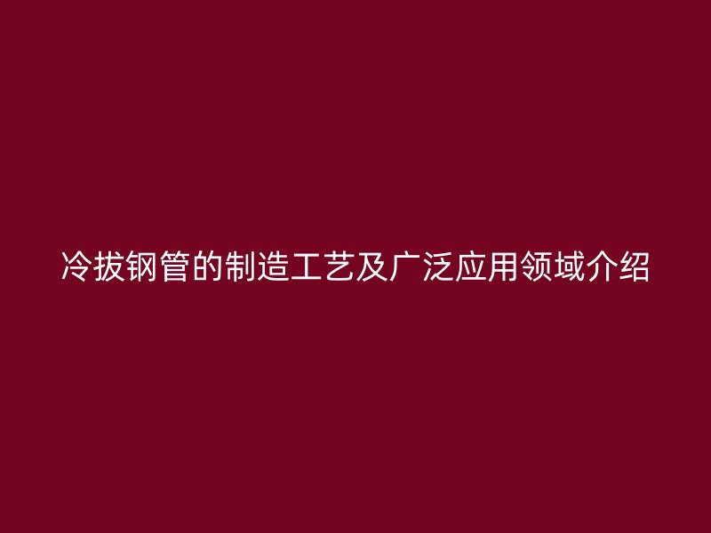 冷拔鋼管的制造工藝及廣泛應(yīng)用領(lǐng)域介紹