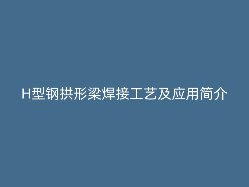H型鋼拱形梁焊接工藝及應(yīng)用簡(jiǎn)介