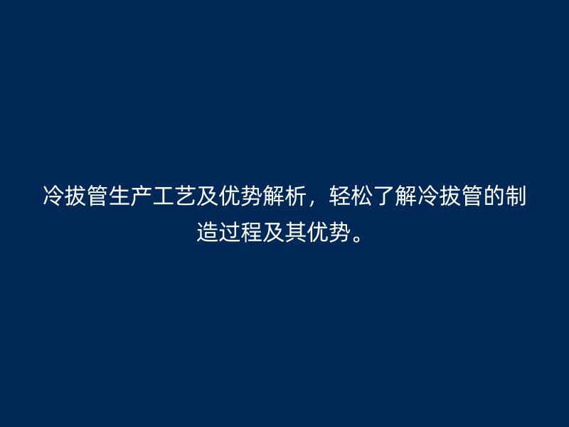 冷拔管生產工藝及優勢解析，輕松了解冷拔管的制造過程及其優勢。