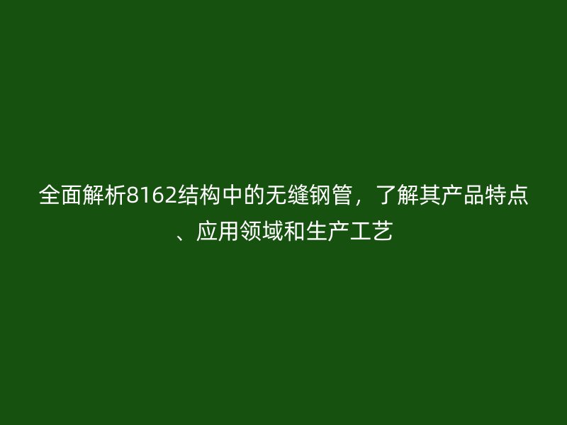 全面解析8162結構中的無縫鋼管，了解其產品特點、應用領域和生產工藝