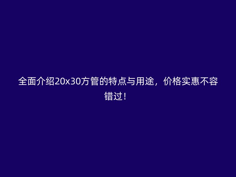 全面介紹20x30方管的特點(diǎn)與用途，價(jià)格實(shí)惠不容錯(cuò)過！