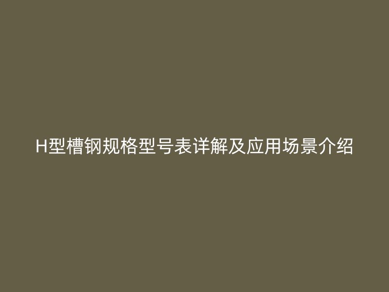 H型槽鋼規(guī)格型號表詳解及應(yīng)用場景介紹