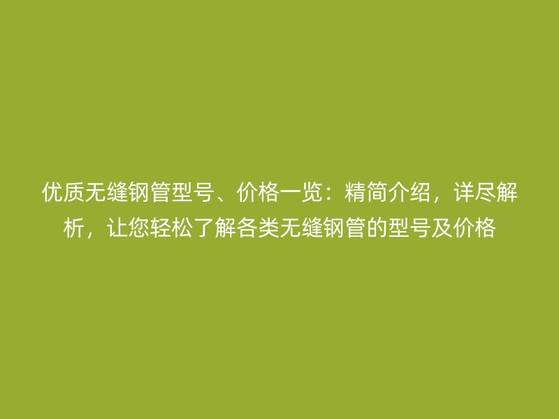 優質無縫鋼管型號、價格一覽：精簡介紹，詳盡解析，讓您輕松了解各類無縫鋼管的型號及價格