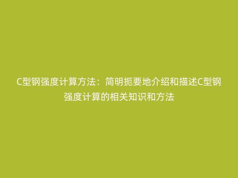 C型鋼強度計算方法：簡明扼要地介紹和描述C型鋼強度計算的相關知識和方法