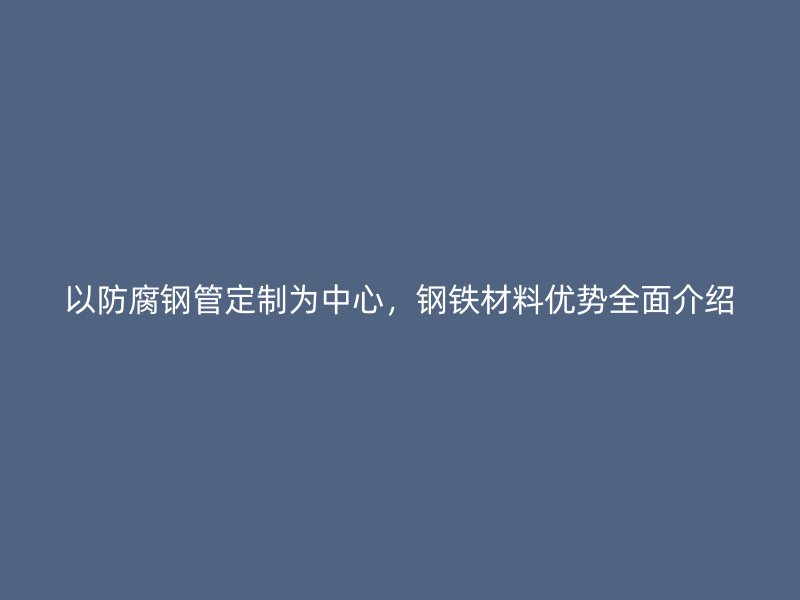 以防腐鋼管定制為中心，鋼鐵材料優勢全面介紹