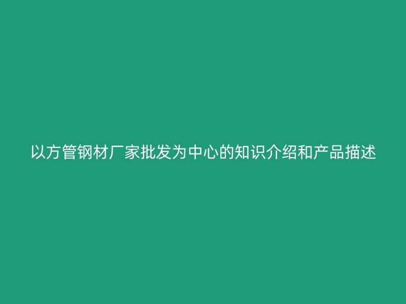 以方管鋼材廠家批發為中心的知識介紹和產品描述