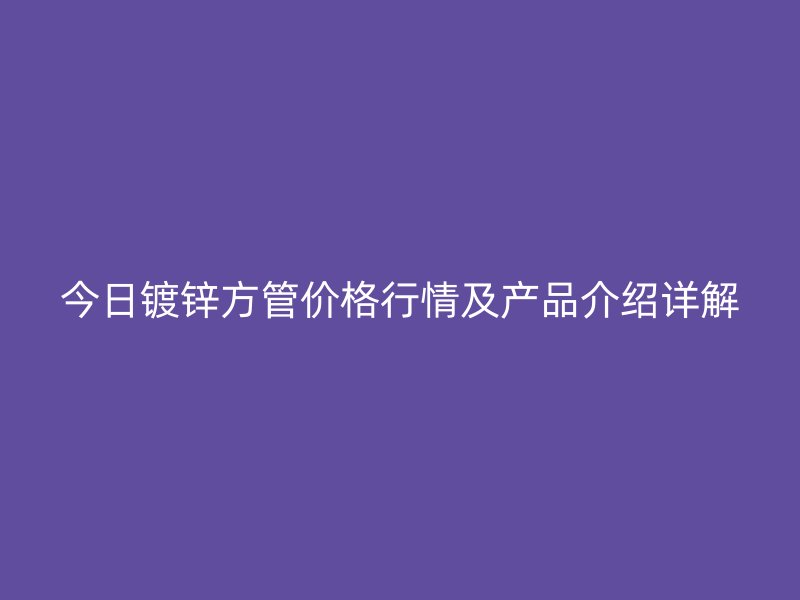 今日鍍鋅方管價格行情及產品介紹詳解