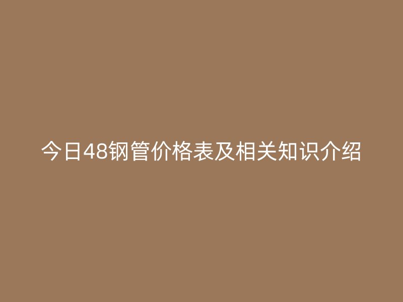 今日48鋼管價格表及相關(guān)知識介紹