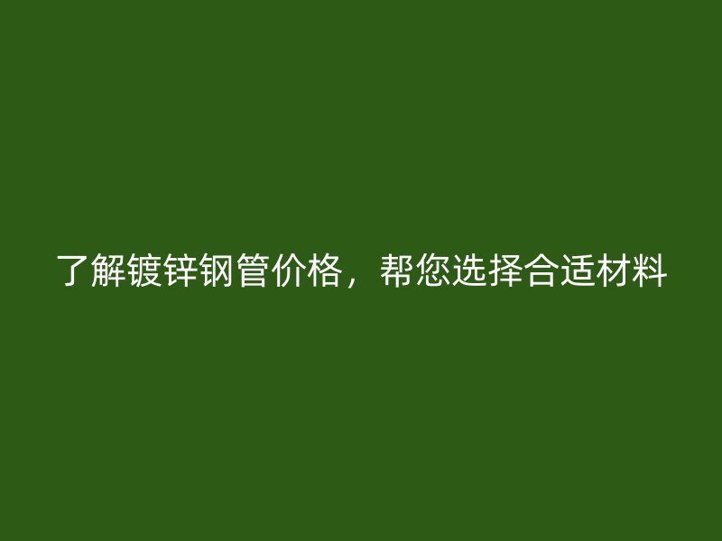 了解鍍鋅鋼管價(jià)格，幫您選擇合適材料