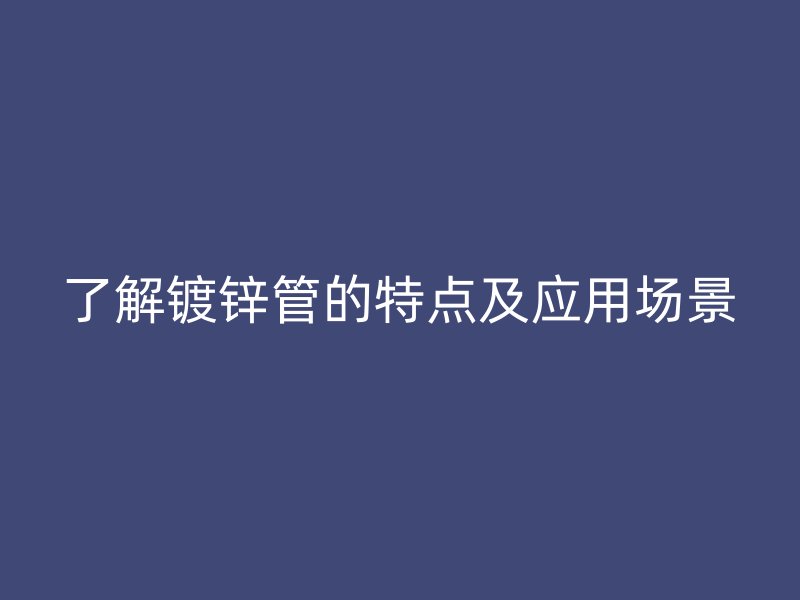 了解鍍鋅管的特點及應用場景
