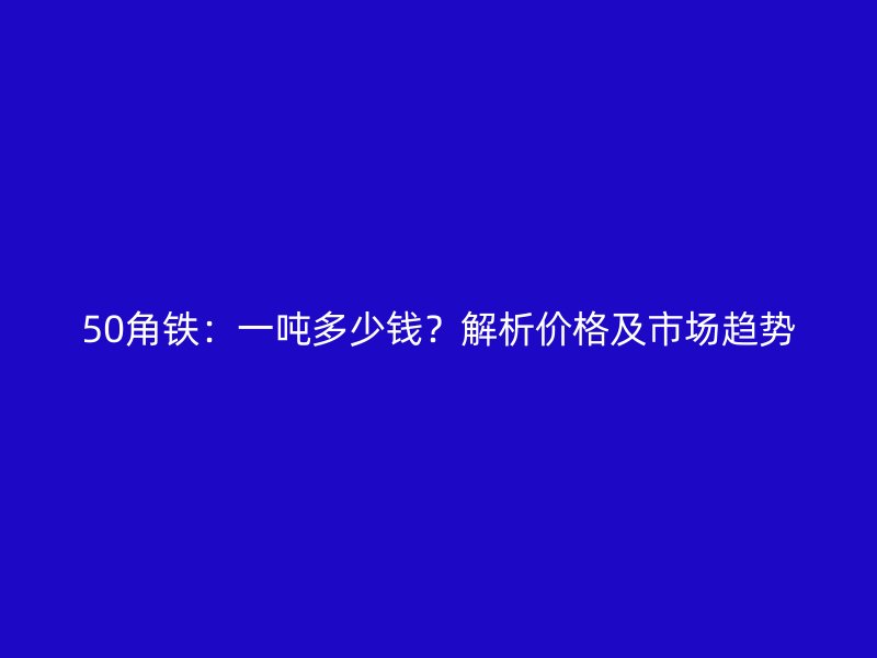 50角鐵：一噸多少錢？解析價格及市場趨勢