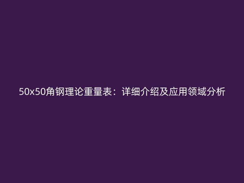 50x50角鋼理論重量表：詳細介紹及應用領域分析