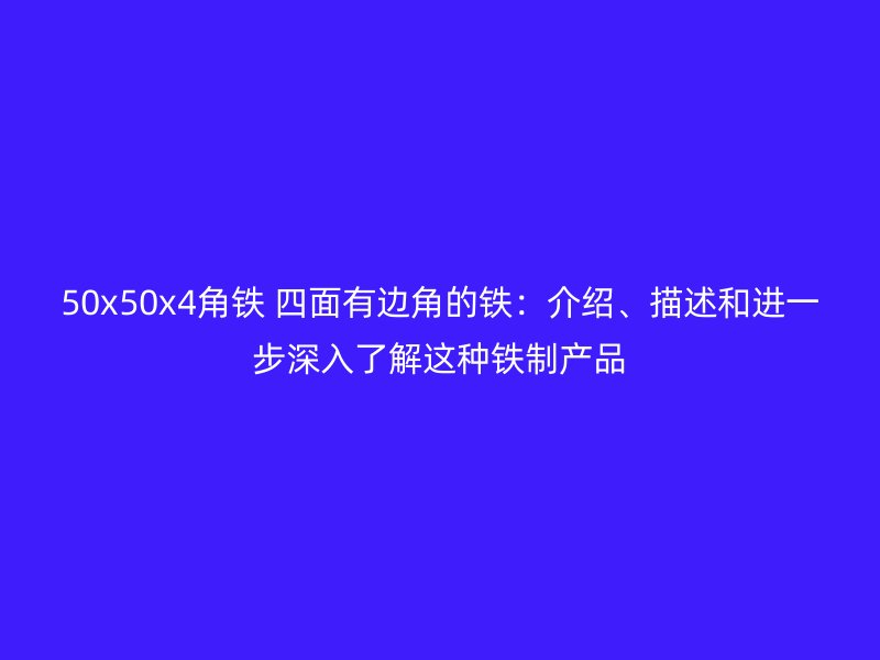 50x50x4角鐵 四面有邊角的鐵:介紹、描述和進一步深入了解這種鐵制產品