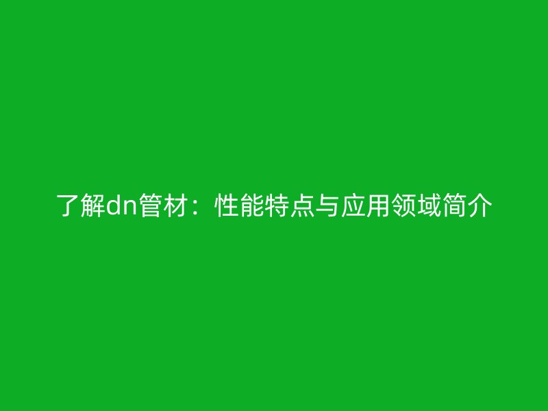 了解dn管材：性能特點與應用領域簡介