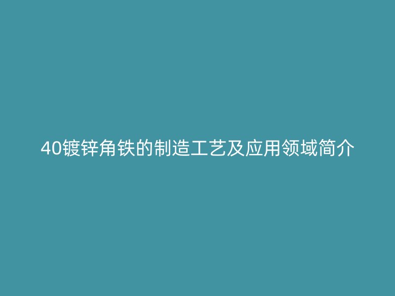 40鍍鋅角鐵的制造工藝及應(yīng)用領(lǐng)域簡(jiǎn)介