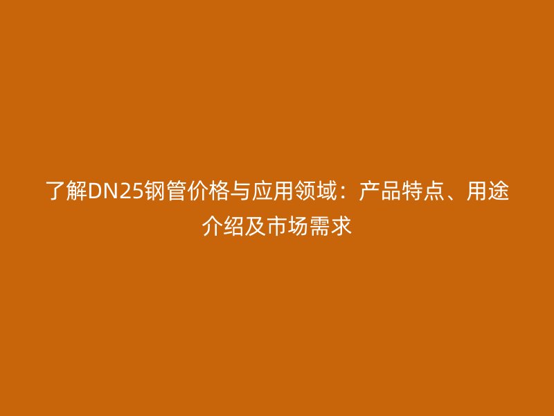 了解DN25鋼管價格與應用領域：產品特點、用途介紹及市場需求