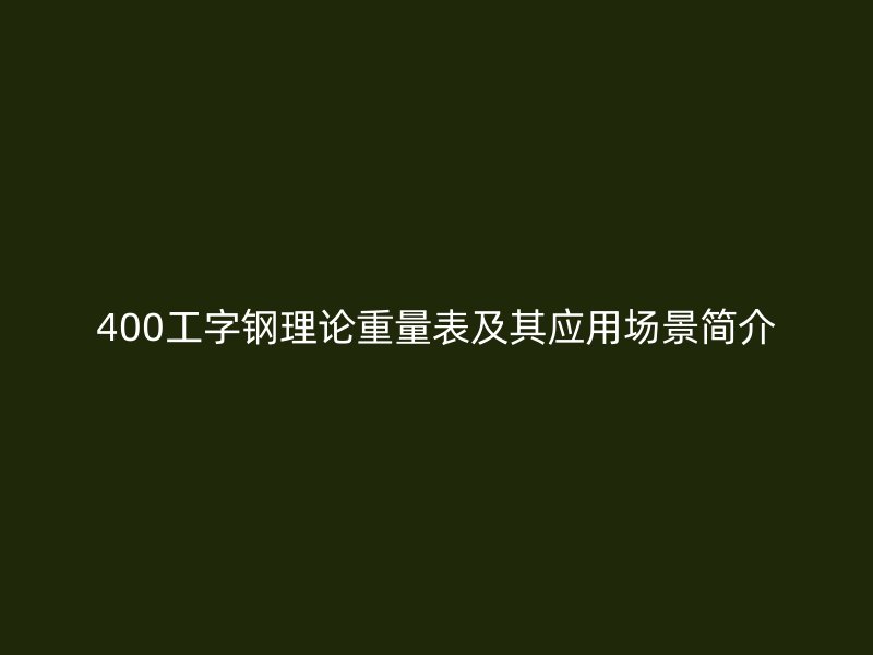 400工字鋼理論重量表及其應用場景簡介